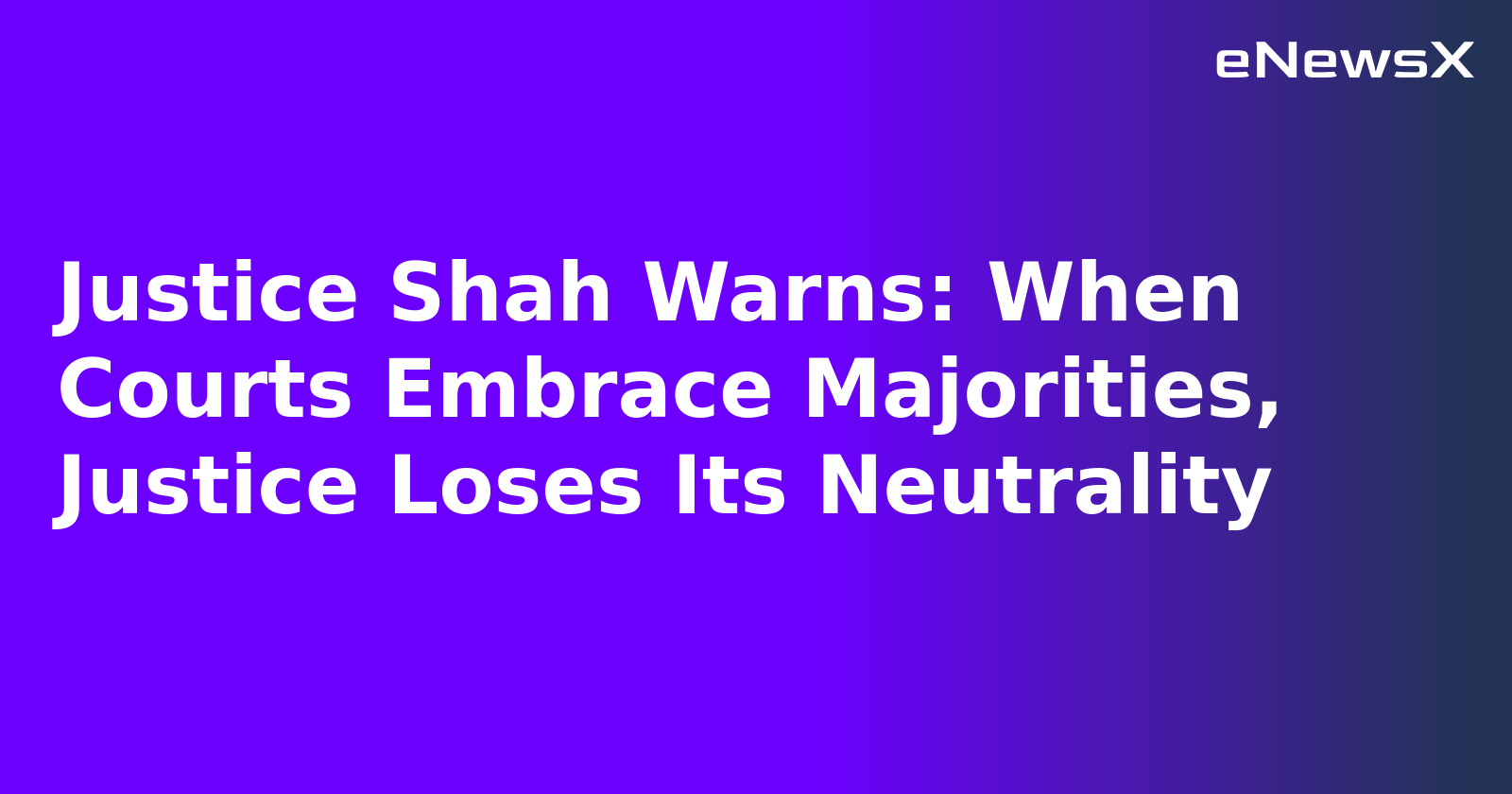 Justice Shah Warns: When Courts Embrace Majorities, Justice Loses Its Neutrality.webp Justice Shah Warns: When Courts Embrace Majorities, Justice Loses Its Neutrality.webp