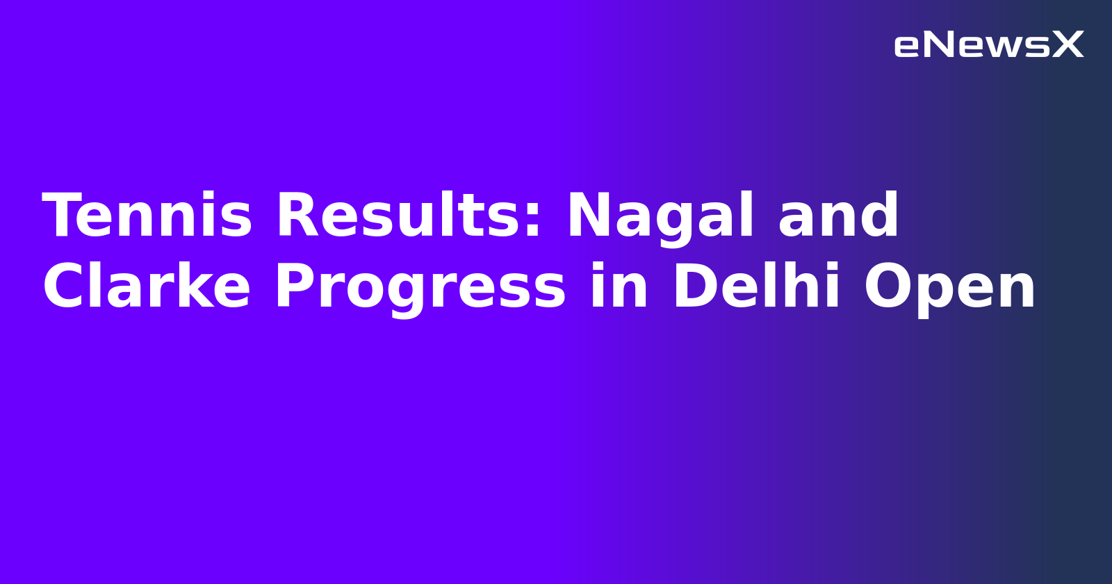 Tennis Results: Nagal and Clarke Progress in Delhi Open