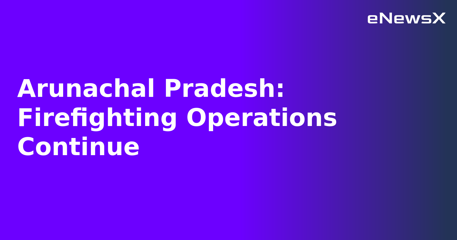 Arunachal Pradesh: Firefighting Operations Continue.webp Arunachal Pradesh: Firefighting Operations Continue.webp