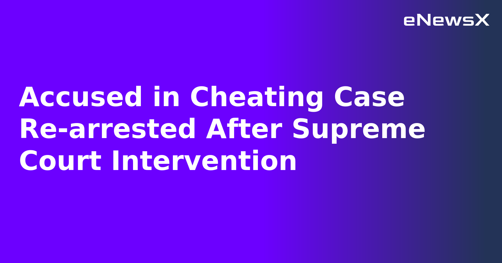 Accused in Cheating Case Re-arrested After Supreme Court Intervention.webp