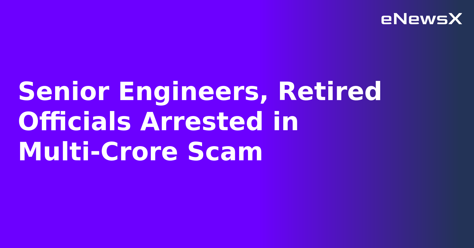 Senior Engineers, Retired Officials Arrested in Multi-Crore Scam.webp
