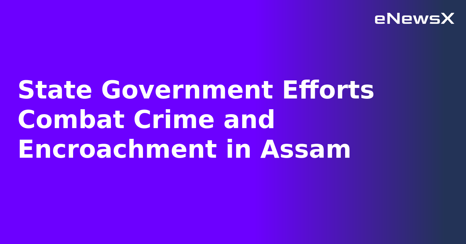 State Government Efforts Combat Crime and Encroachment in Assam.webp