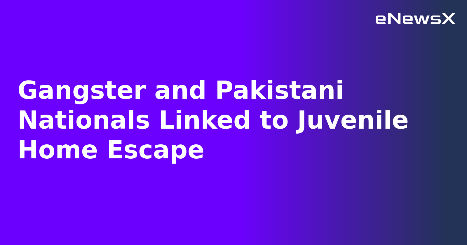 Gangster and Pakistani Nationals Linked to Juvenile Home Escape.webp