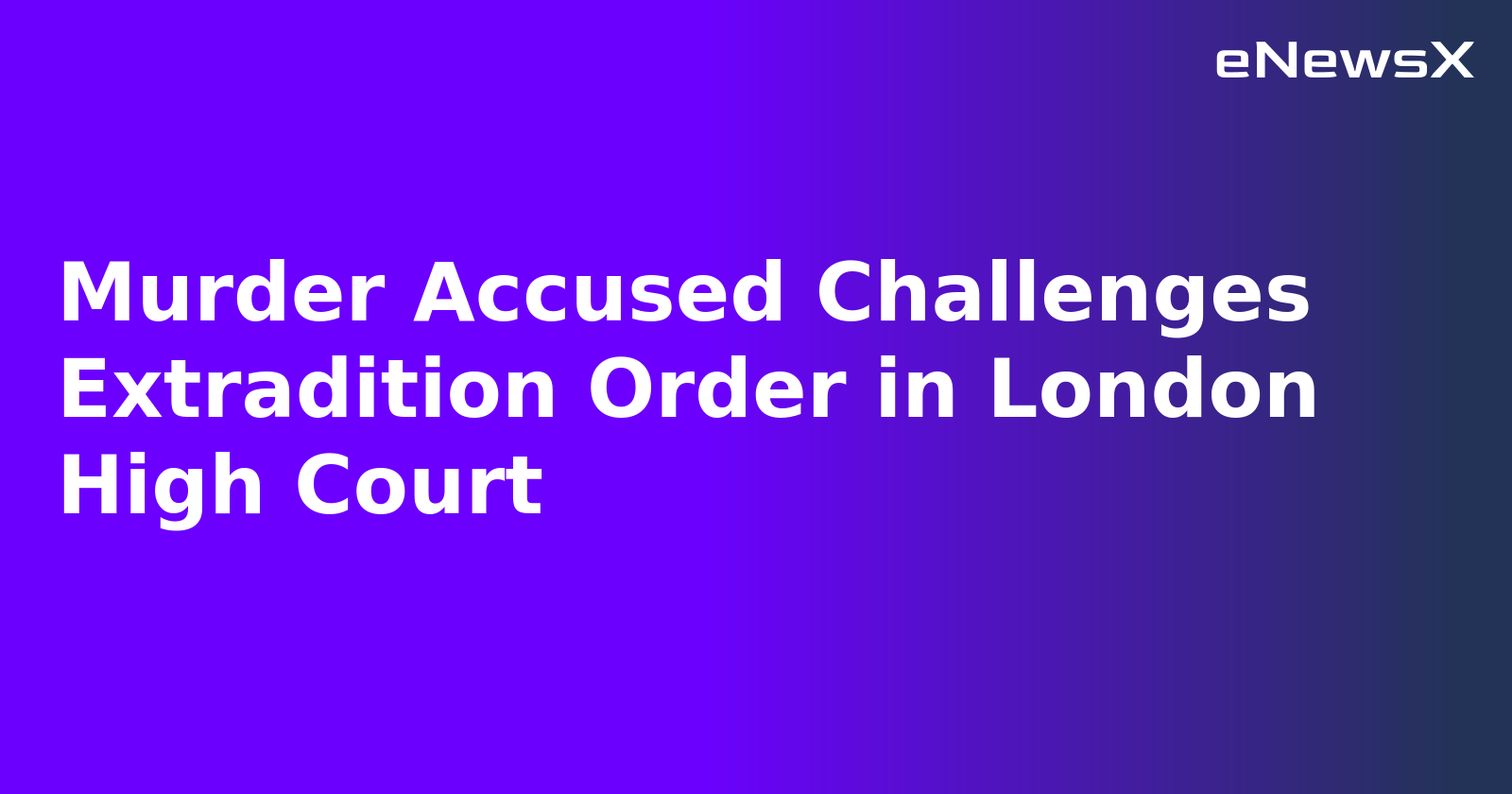 Murder Accused Challenges Extradition Order in London High Court.webp