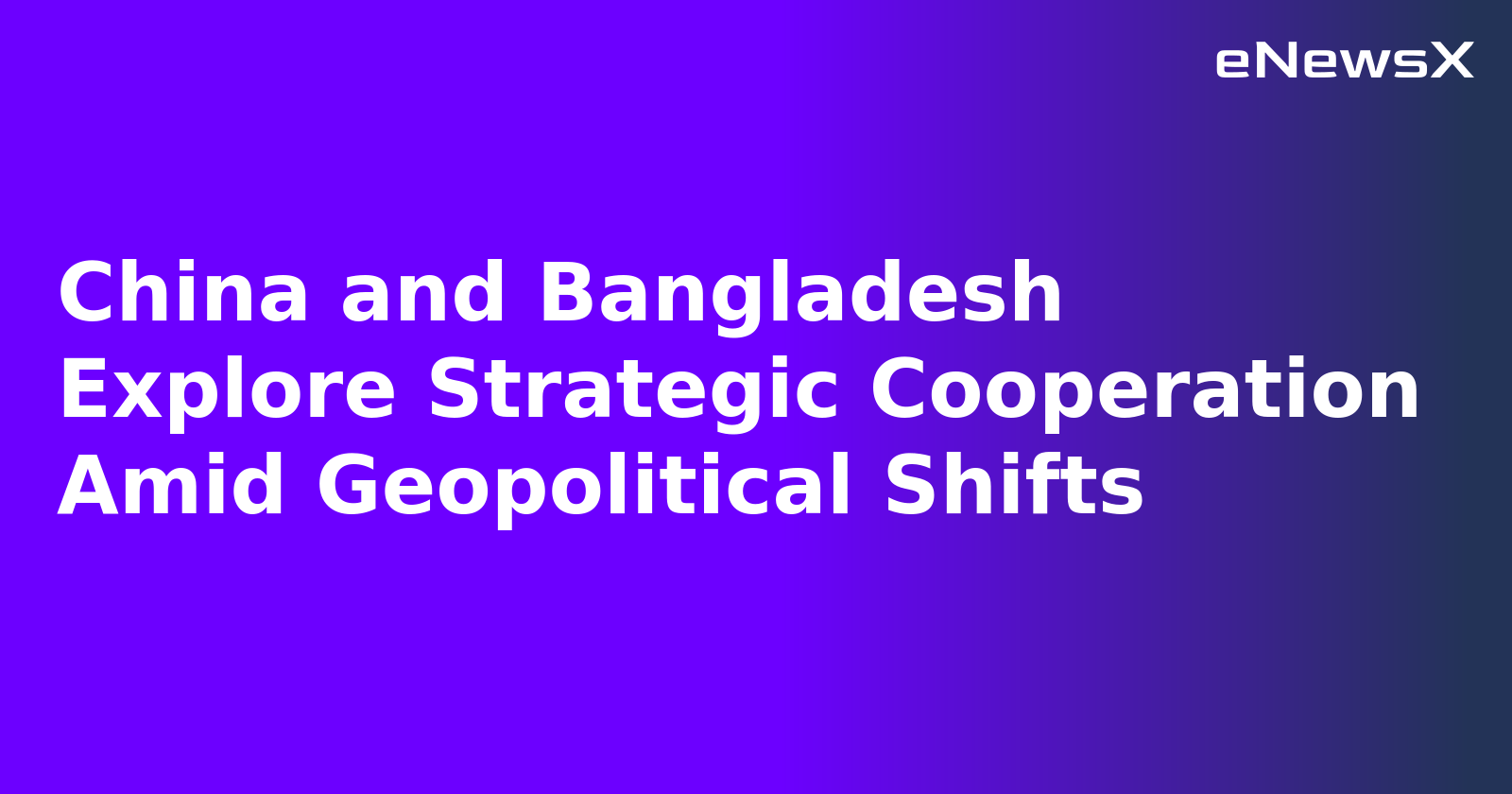 China and Bangladesh Explore Strategic Cooperation Amid Geopolitical Shifts.webp