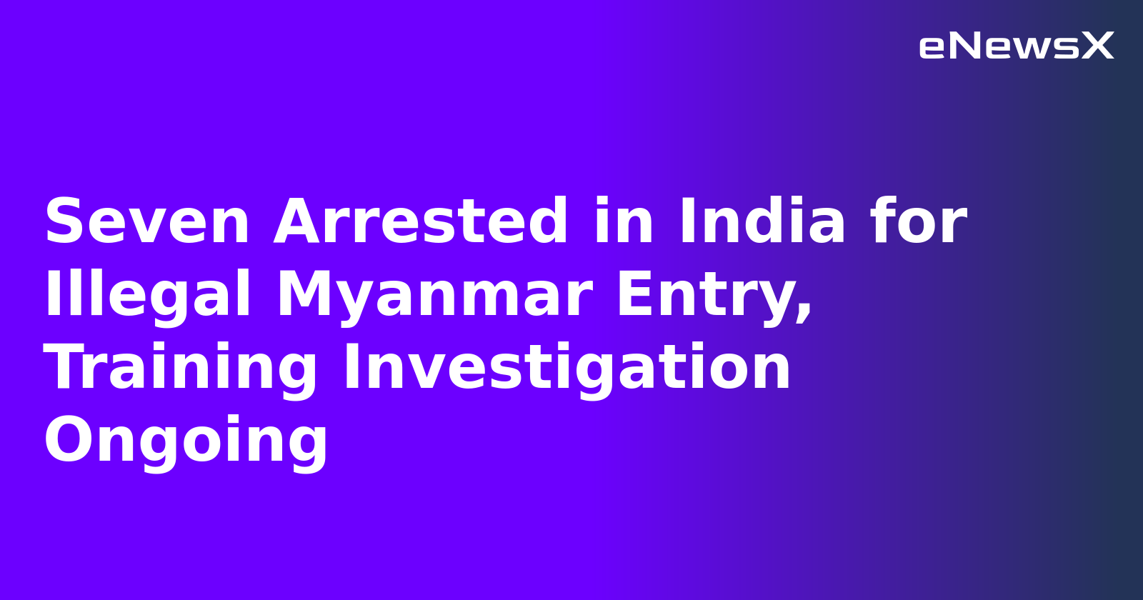 Seven Arrested in India for Illegal Myanmar Entry, Training Investigation Ongoing