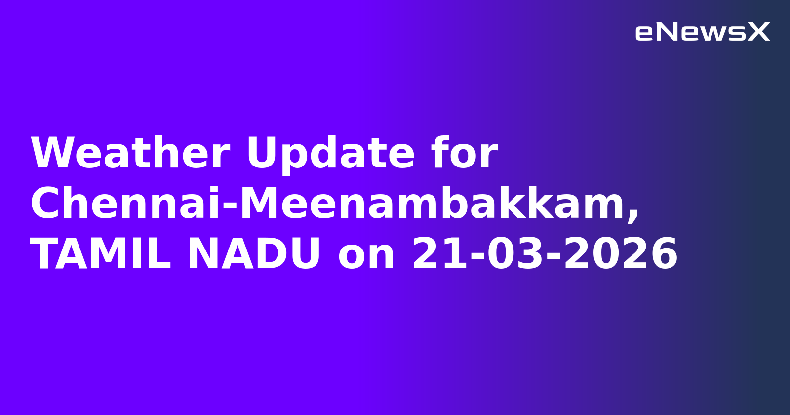 Weather Update for Chennai-Meenambakkam, TAMIL NADU on 21-03-2026