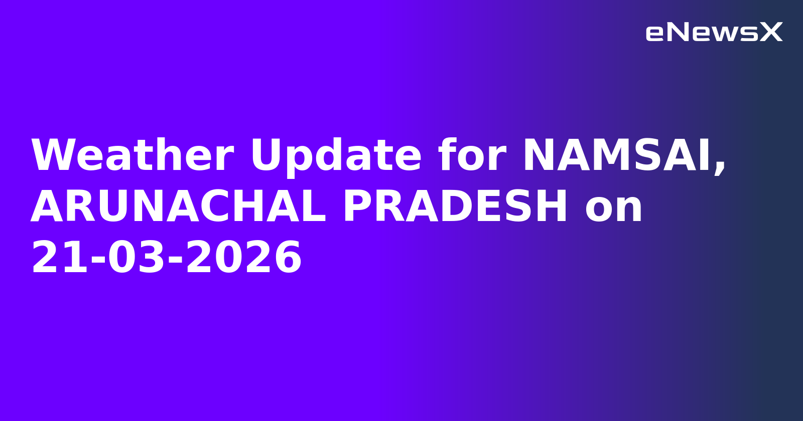 Weather Update for NAMSAI, ARUNACHAL PRADESH on 21-03-2026