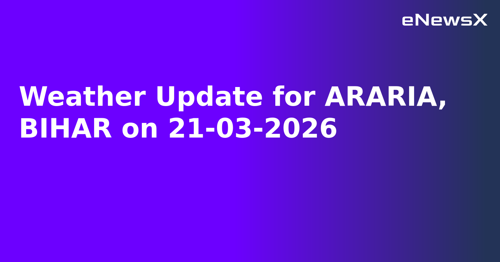 Weather Update for ARARIA, BIHAR on 21-03-2026