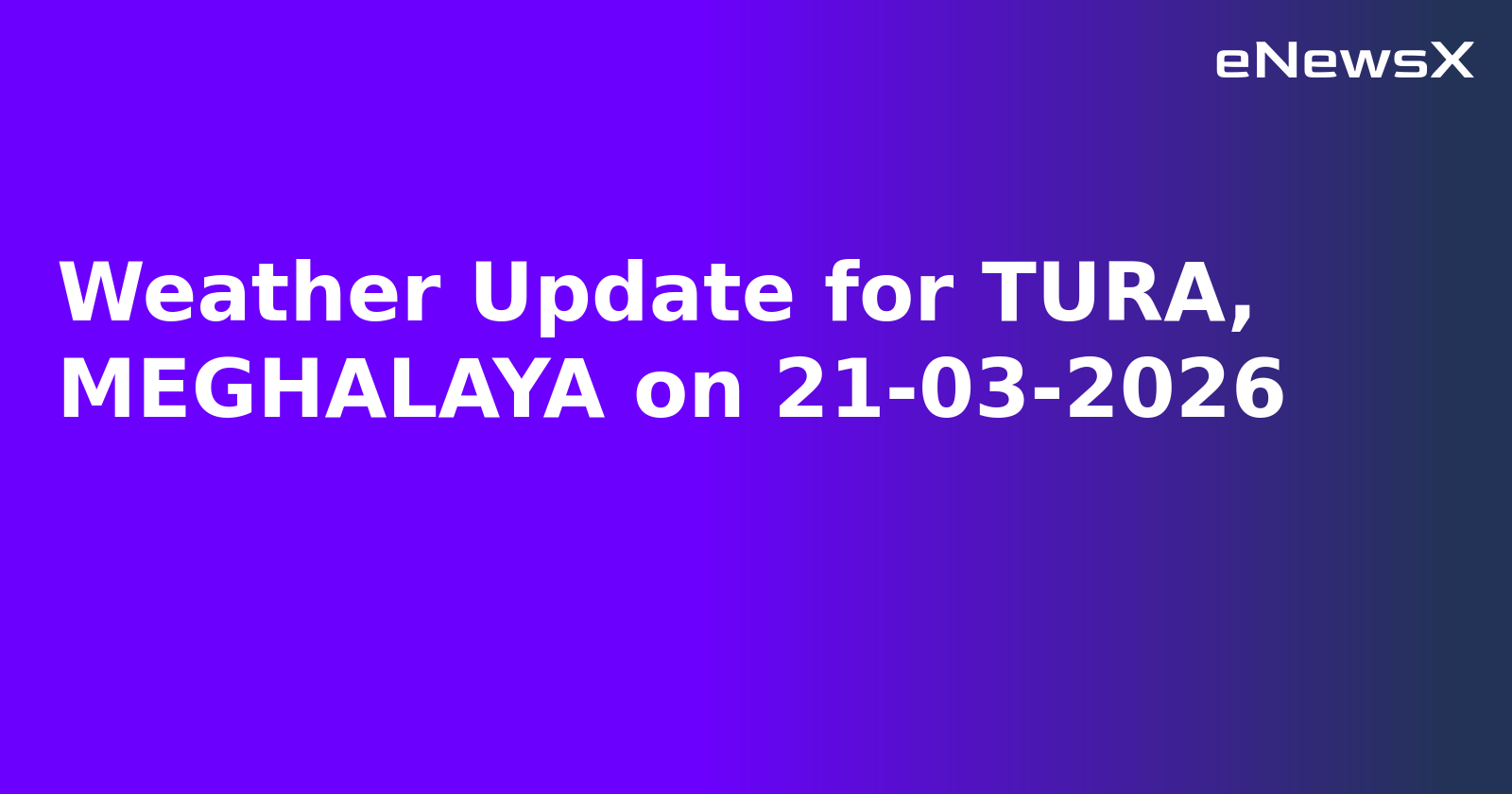 Weather Update for TURA, MEGHALAYA on 21-03-2026