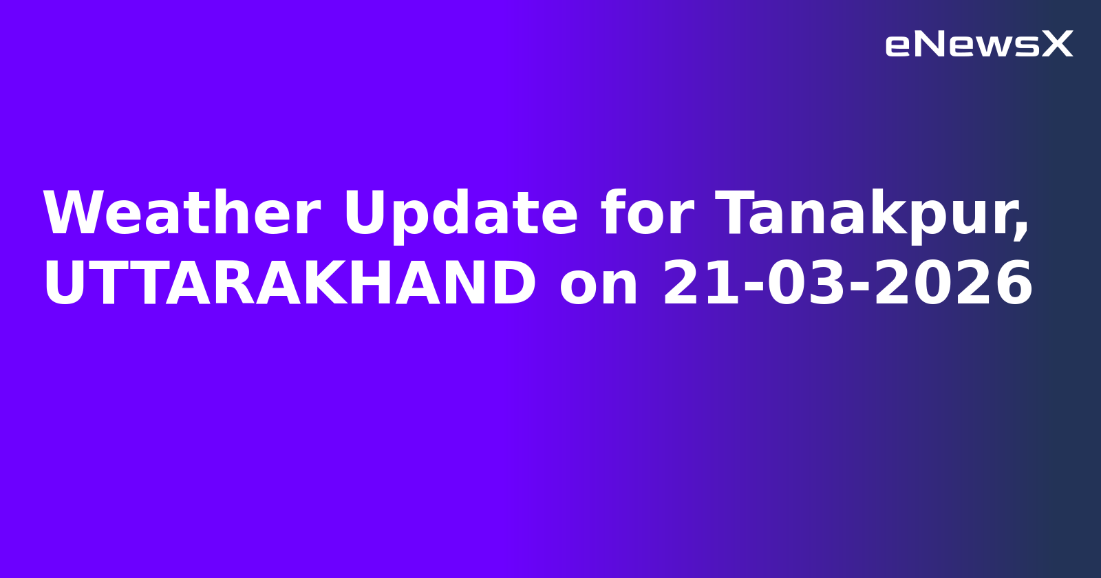 Weather Update for Tanakpur, UTTARAKHAND on 21-03-2026