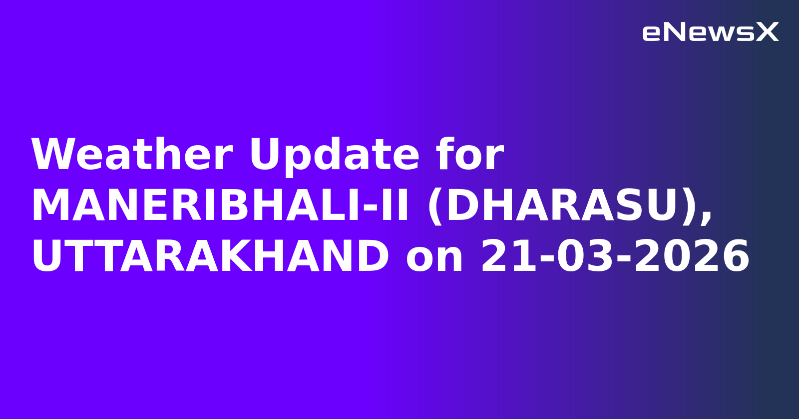 Weather Update for MANERIBHALI-II (DHARASU), UTTARAKHAND on 21-03-2026