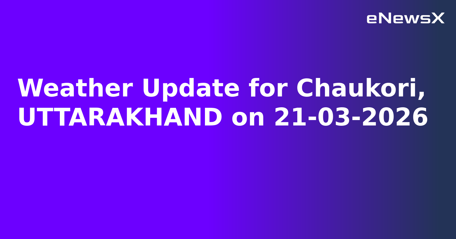 Weather Update for Chaukori, UTTARAKHAND on 21-03-2026