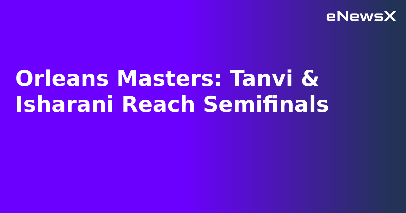 Orleans Masters: Tanvi & Isharani Reach Semifinals