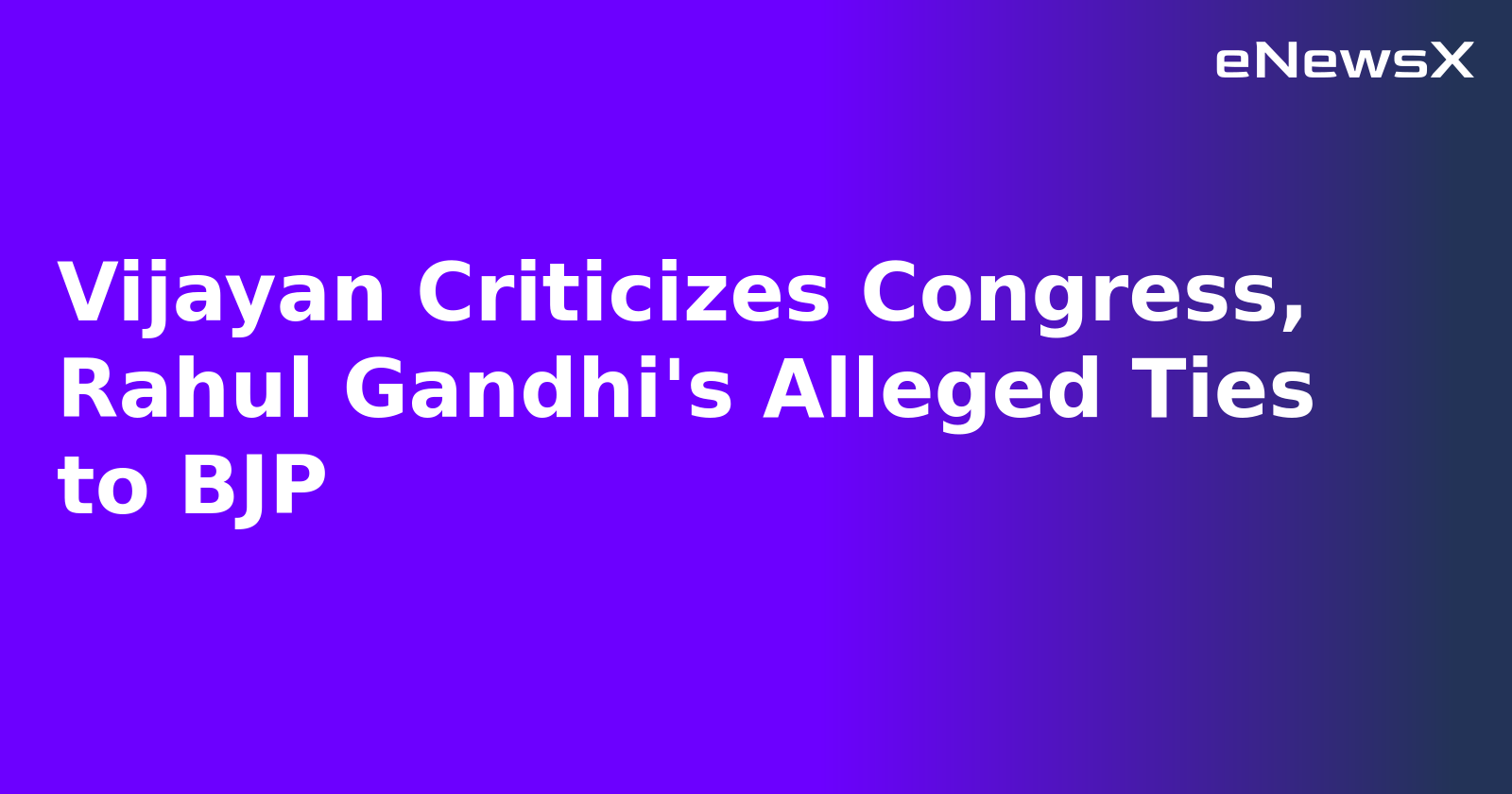 Vijayan Criticizes Congress, Rahul Gandhi's Alleged Ties to BJP