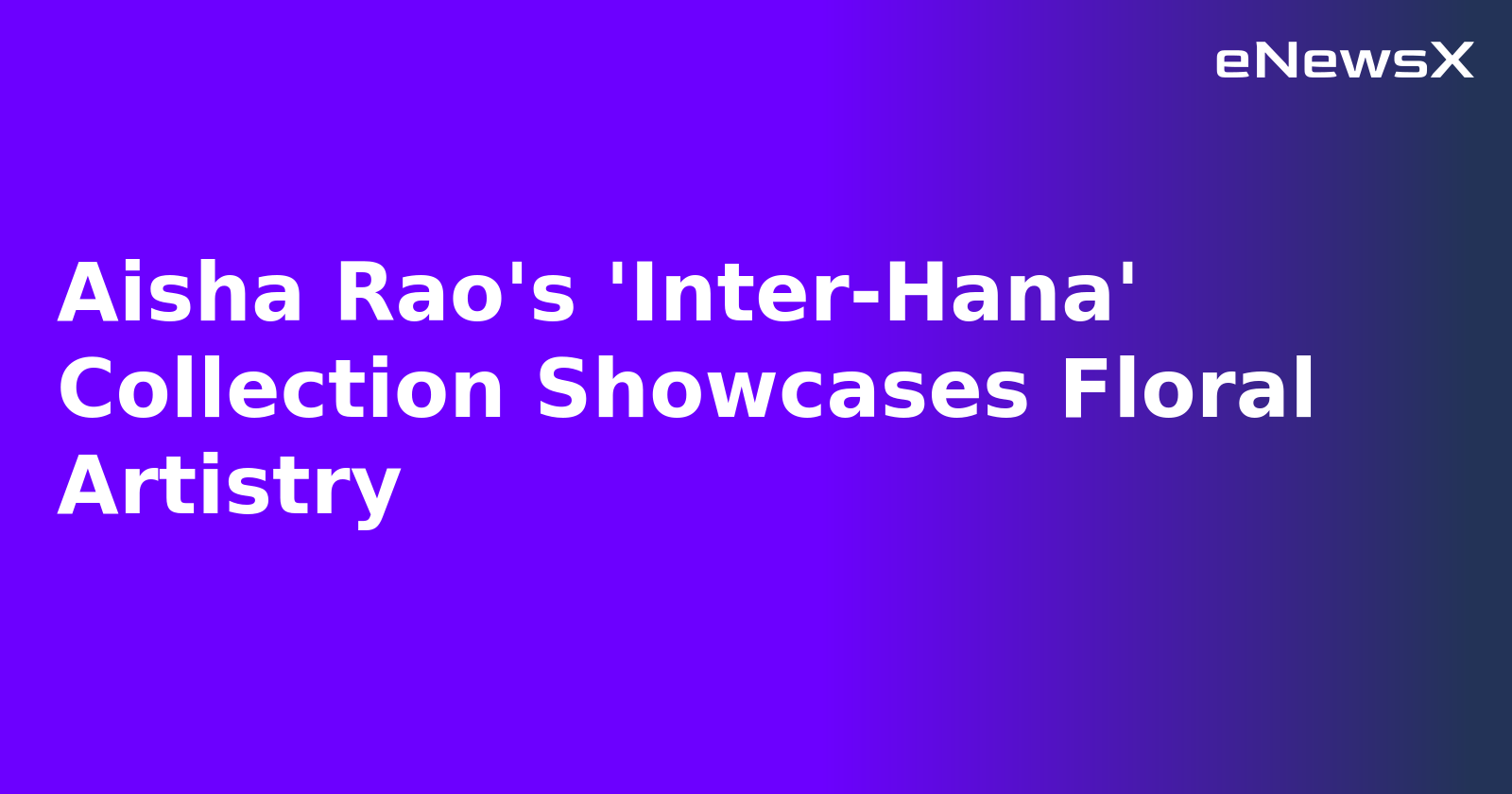 Aisha Rao's 'Inter-Hana' Collection Showcases Floral Artistry.webp