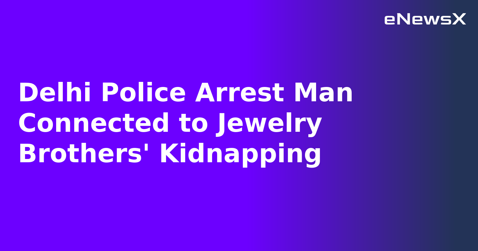 Delhi Police Arrest Man Connected to Jewelry Brothers' Kidnapping