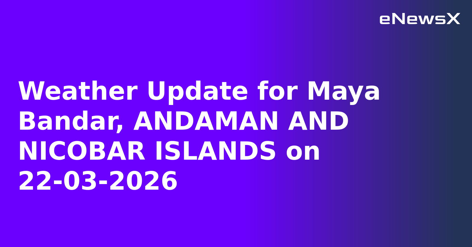 Weather Update for Maya Bandar, ANDAMAN AND NICOBAR ISLANDS on 22-03-2026