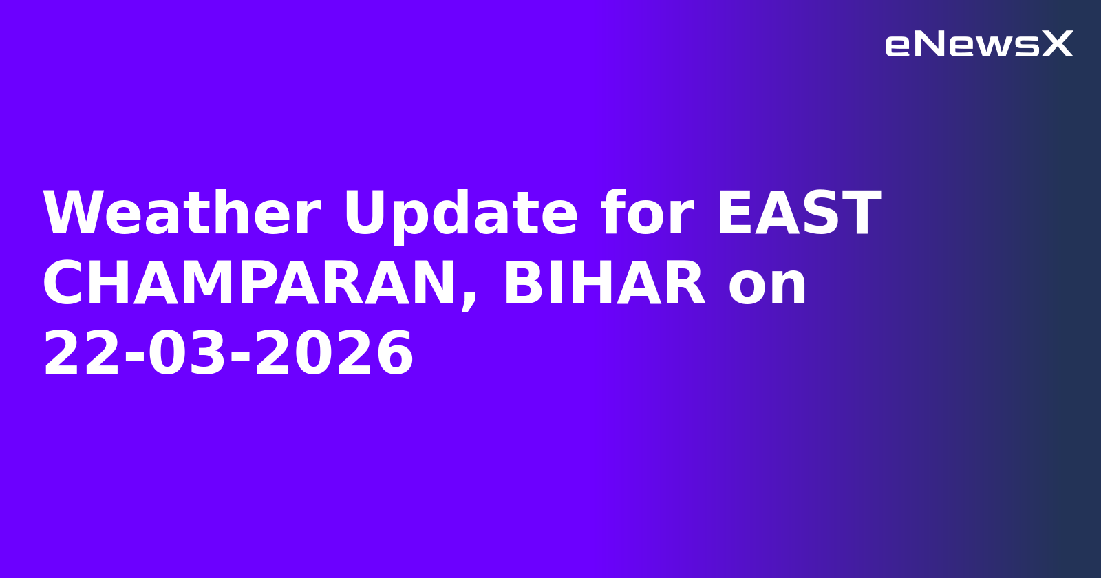 Weather Update for EAST CHAMPARAN, BIHAR on 22-03-2026