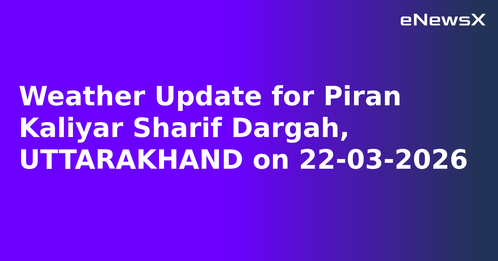 Weather Update for Piran Kaliyar Sharif Dargah, UTTARAKHAND on 22-03-2026