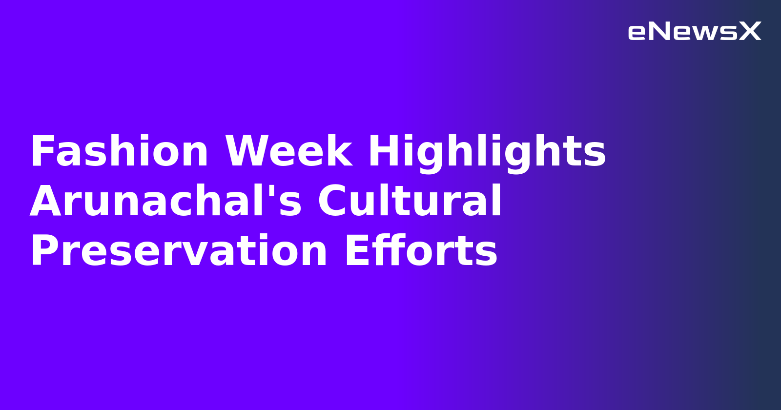 Fashion Week Highlights Arunachal's Cultural Preservation Efforts.webp