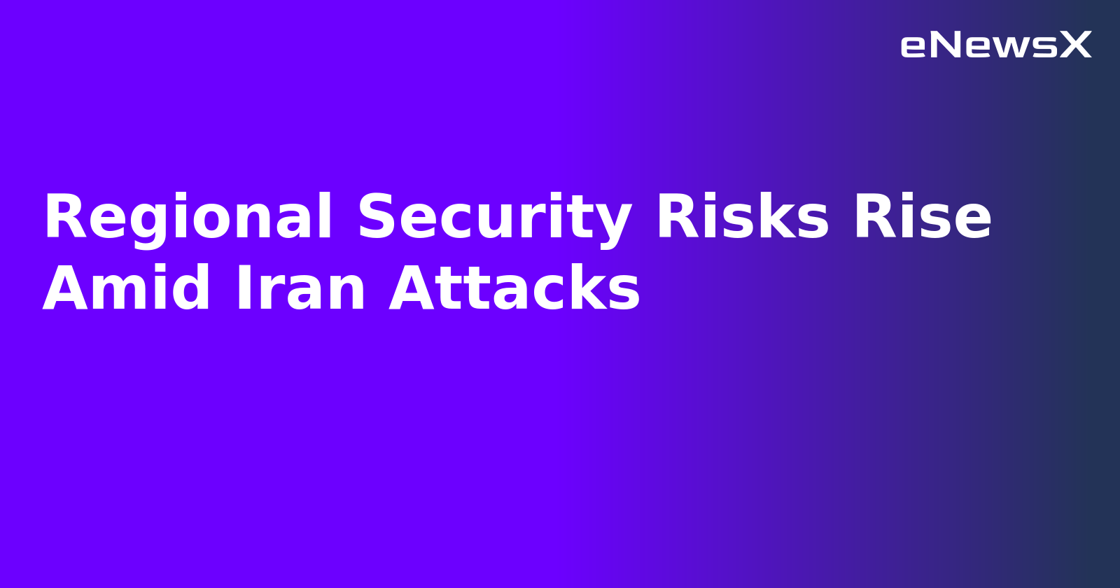 Regional Security Risks Rise Amid Iran Attacks.webp