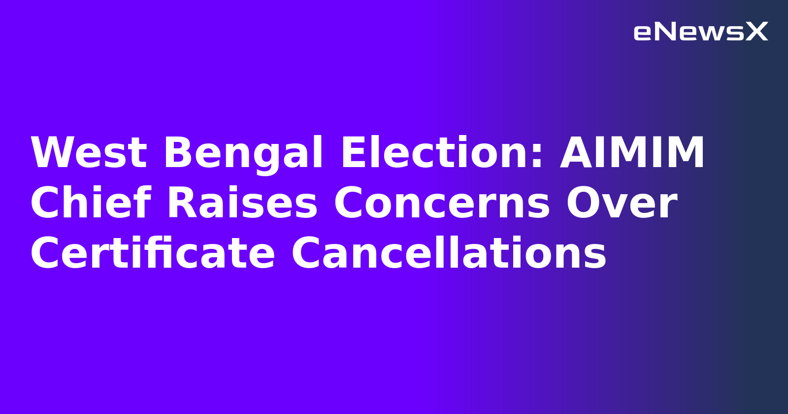 West Bengal Election: AIMIM Chief Raises Concerns Over Certificate Cancellations