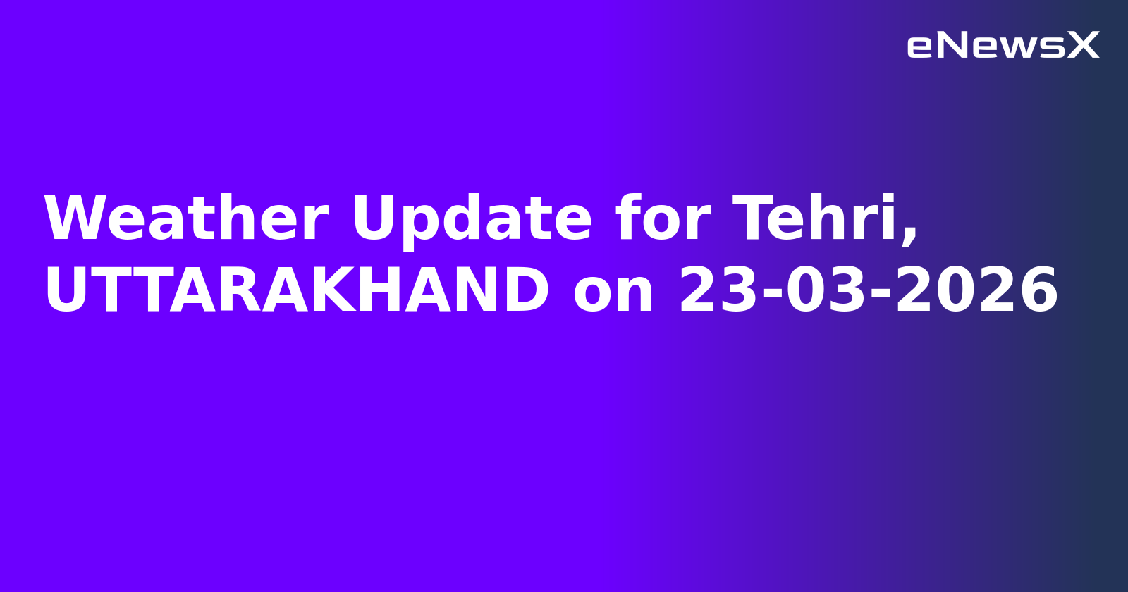 Weather Update for Tehri, UTTARAKHAND on 23-03-2026