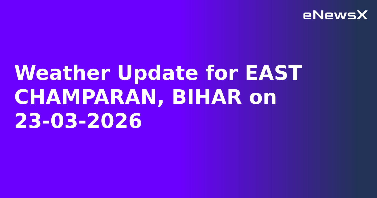 Weather Update for EAST CHAMPARAN, BIHAR on 23-03-2026