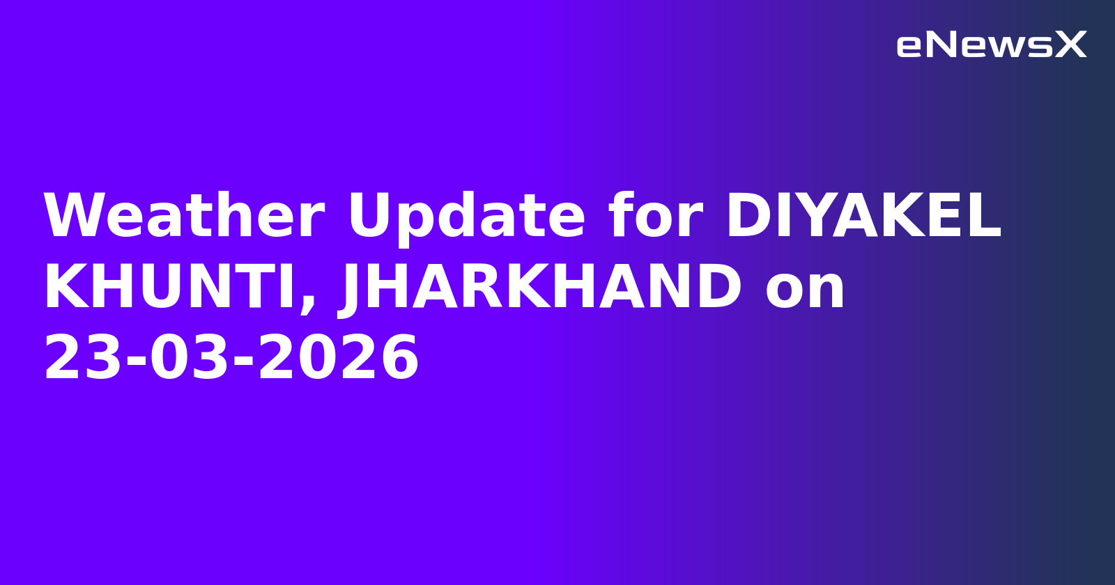 Weather Update for DIYAKEL KHUNTI, JHARKHAND on 23-03-2026