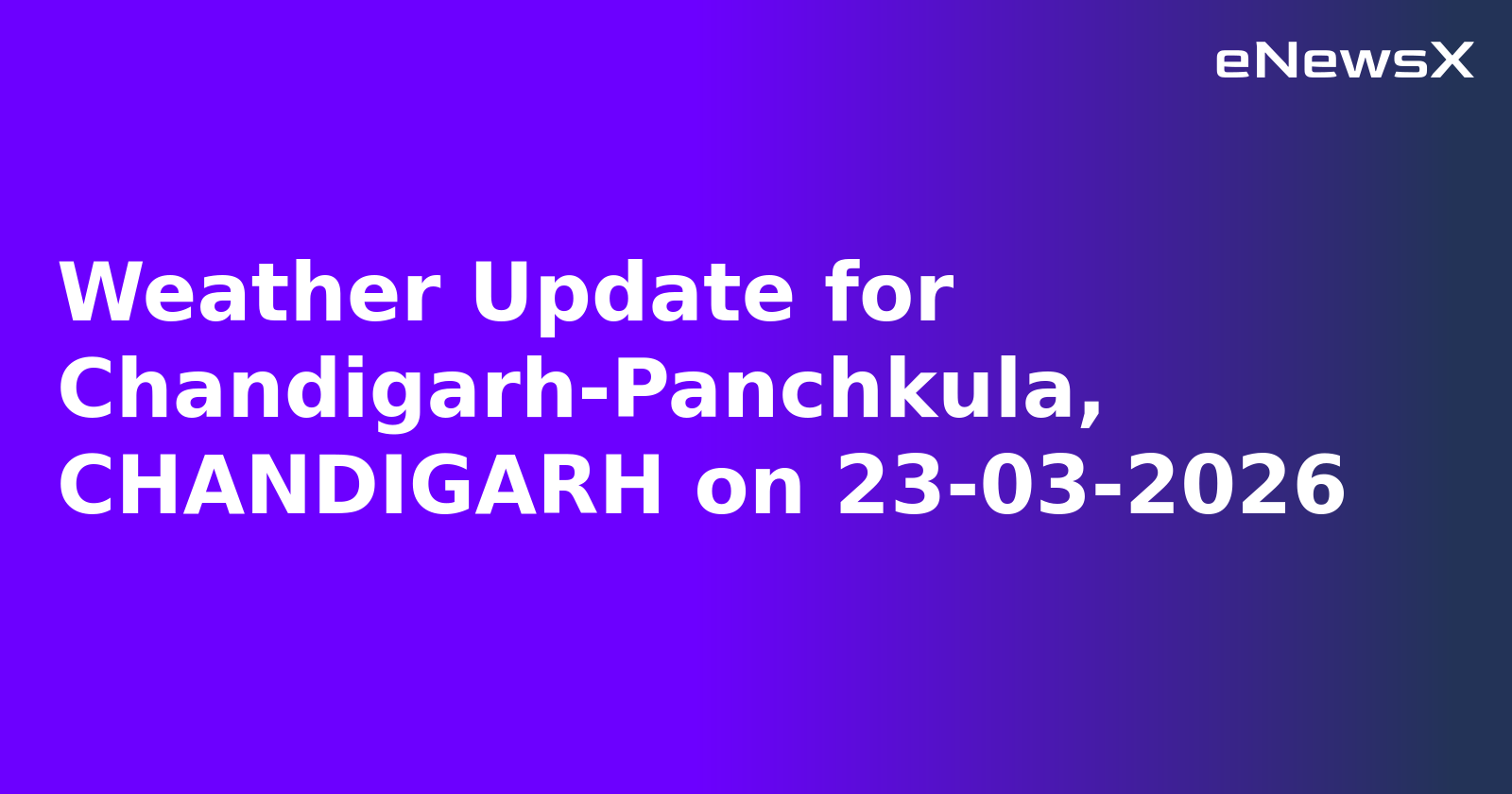 Weather Update for Chandigarh-Panchkula, CHANDIGARH on 23-03-2026