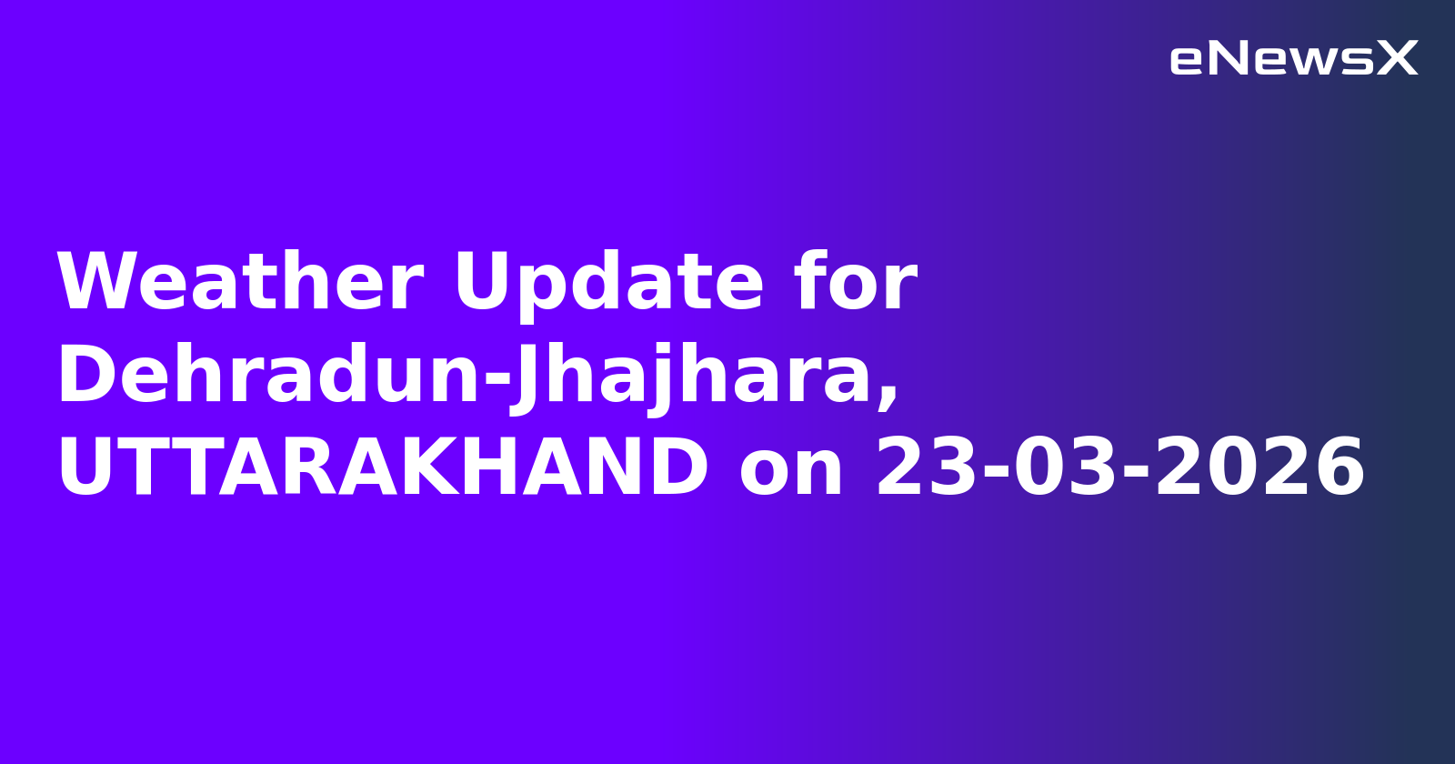 Weather Update for Dehradun-Jhajhara, UTTARAKHAND on 23-03-2026