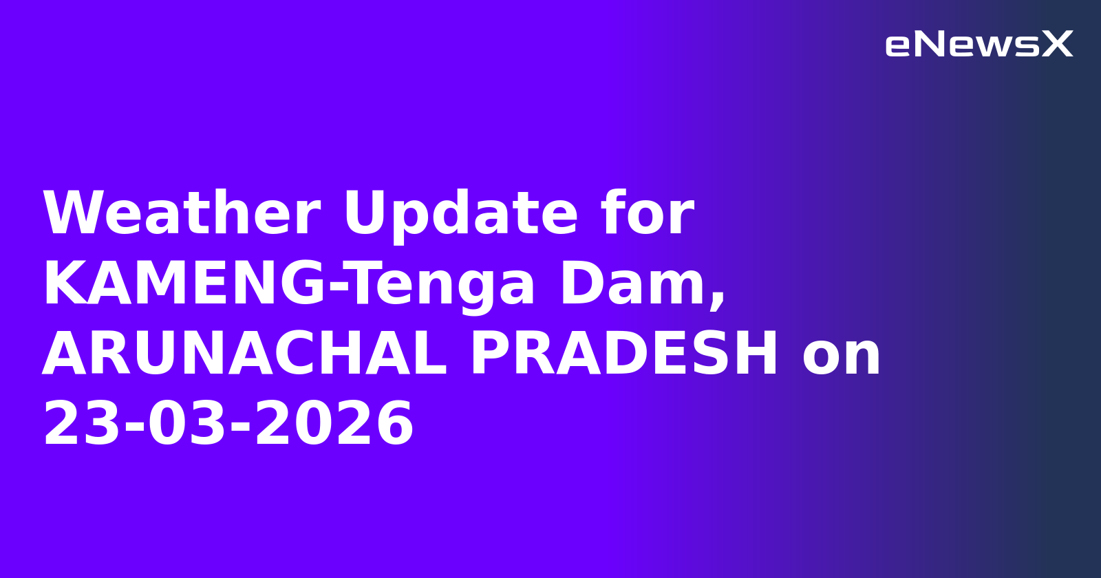 Weather Update for KAMENG-Tenga Dam, ARUNACHAL PRADESH on 23-03-2026