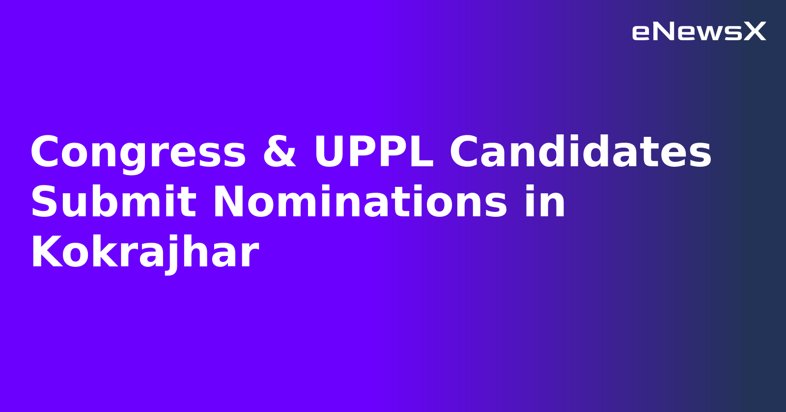 Congress & UPPL Candidates Submit Nominations in Kokrajhar