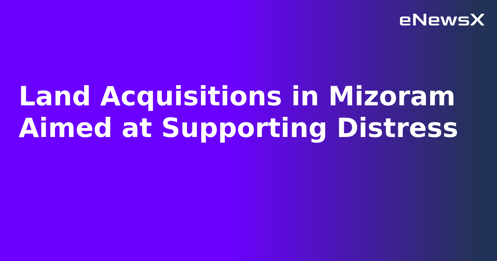 Land Acquisitions in Mizoram Aimed at Supporting Distress.webp
