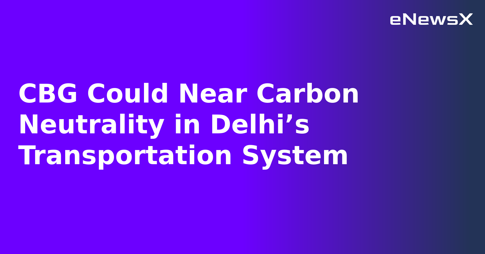 CBG Could Near Carbon Neutrality in Delhi’s Transportation System.webp