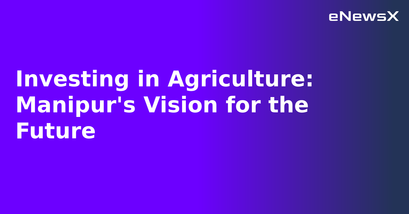 Investing in Agriculture: Manipur's Vision for the Future