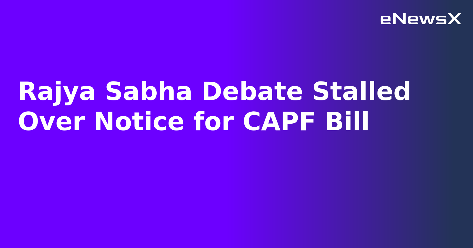 Rajya Sabha Debate Stalled Over Notice for CAPF Bill