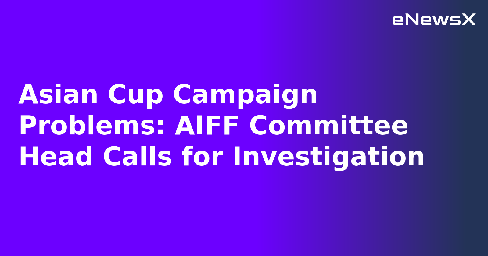 Asian Cup Campaign Problems: AIFF Committee Head Calls for Investigation.webp