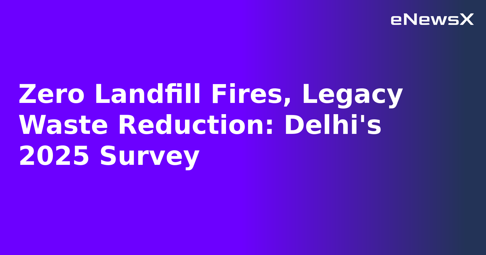 Zero Landfill Fires, Legacy Waste Reduction: Delhi's 2025 Survey
