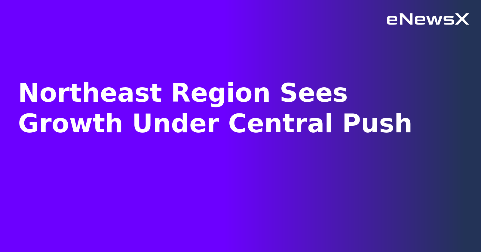 Northeast Region Sees Growth Under Central Push.webp