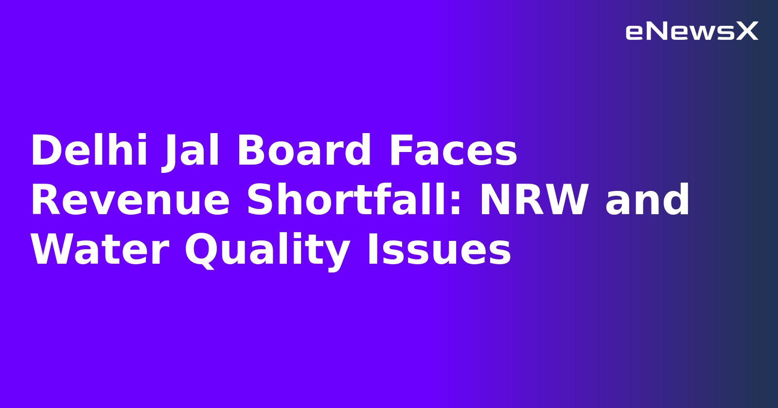 Delhi Jal Board Faces Revenue Shortfall: NRW and Water Quality Issues