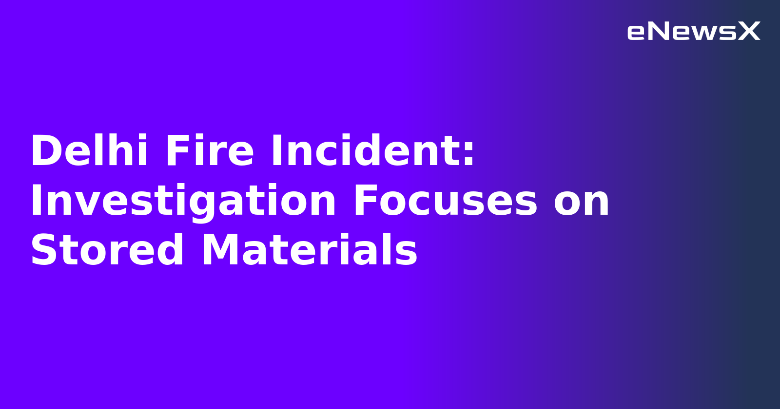 Delhi Fire Incident: Investigation Focuses on Stored Materials