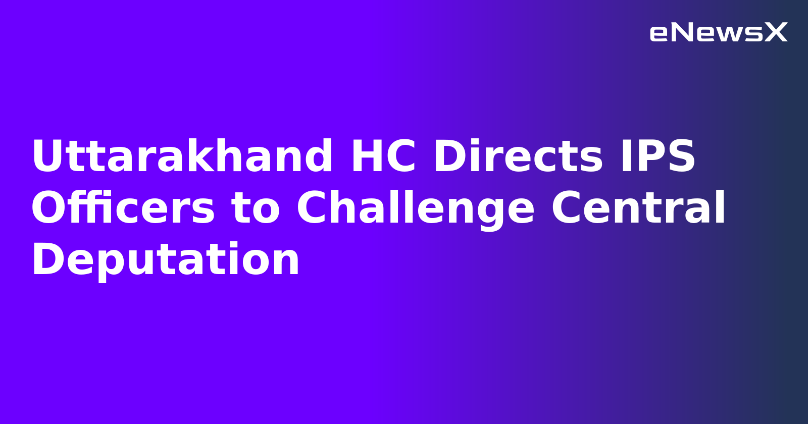 Uttarakhand HC Directs IPS Officers to Challenge Central Deputation.webp