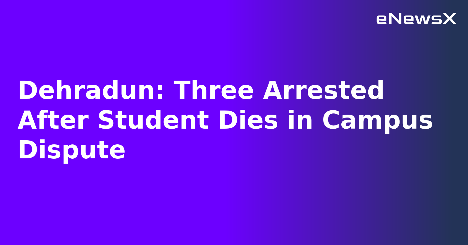 Dehradun: Three Arrested After Student Dies in Campus Dispute.webp