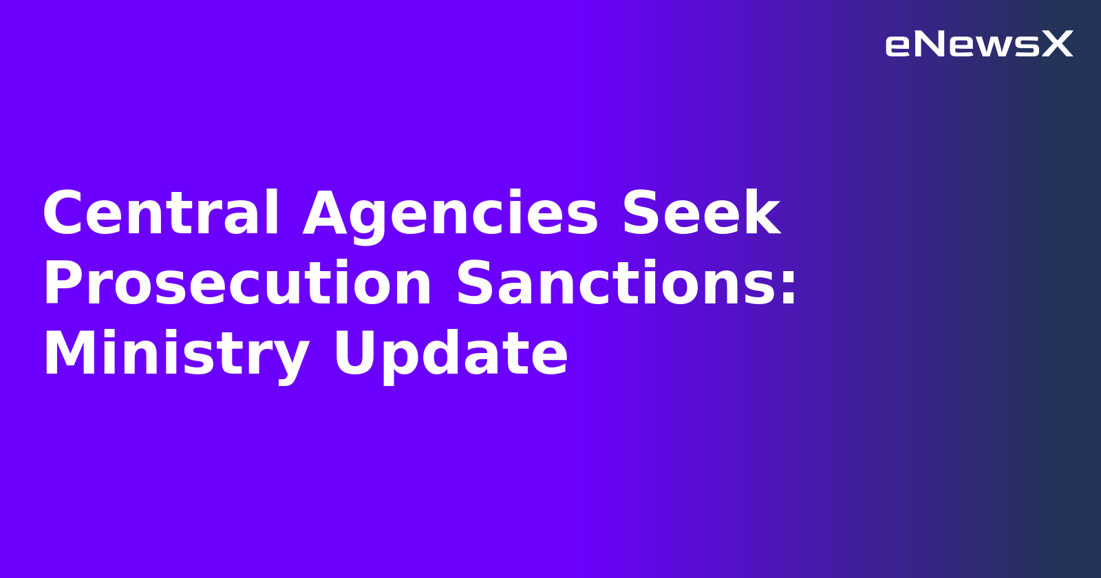 Central Agencies Seek Prosecution Sanctions: Ministry Update.webp