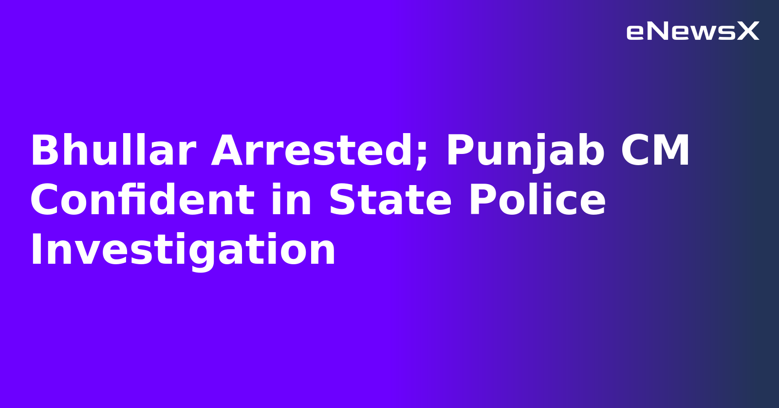 Bhullar Arrested; Punjab CM Confident in State Police Investigation.webp