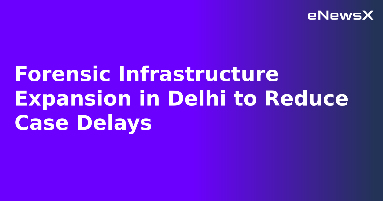 Forensic Infrastructure Expansion in Delhi to Reduce Case Delays.webp