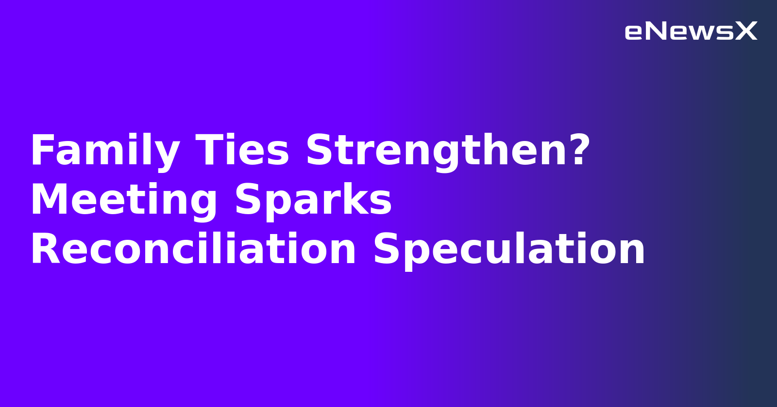 Family Ties Strengthen? Meeting Sparks Reconciliation Speculation.webp