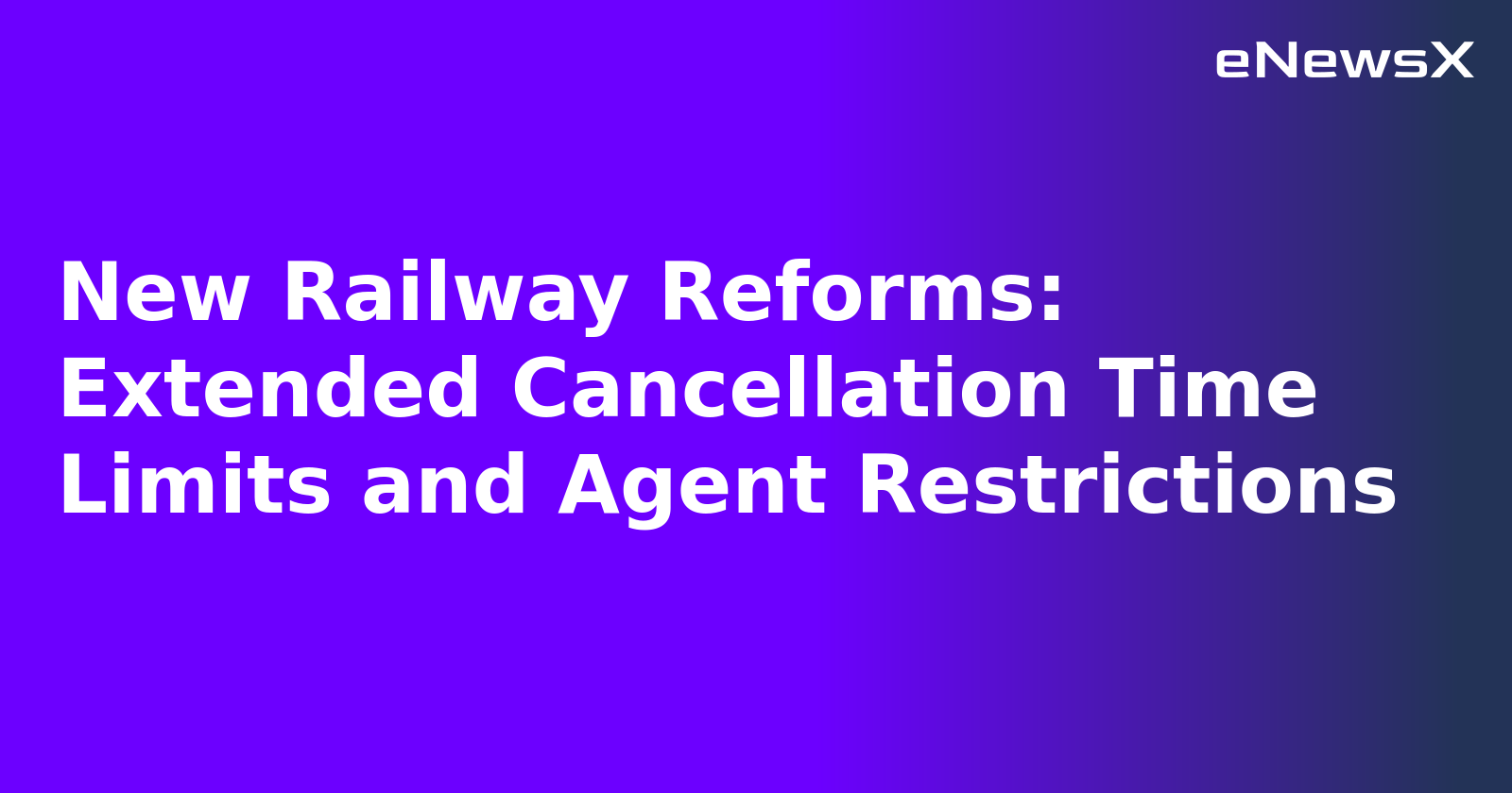 New Railway Reforms: Extended Cancellation Time Limits and Agent Restrictions.webp